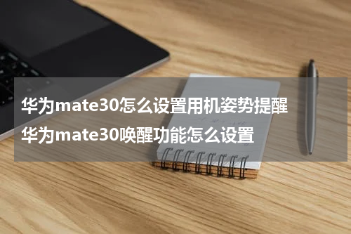 华为mate30怎么设置用机姿势提醒 华为mate30唤醒功能怎么设置