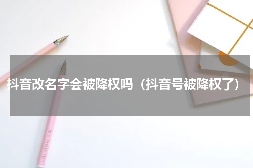 抖音改名字会被降权吗（抖音号被降权了）