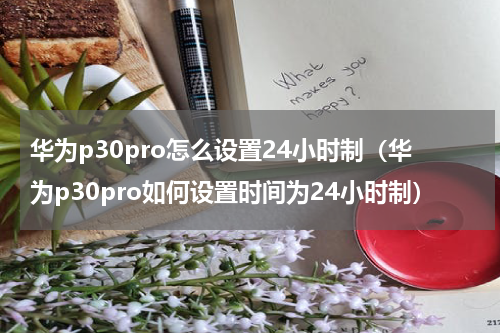 华为p30pro怎么设置24小时制（华为p30pro如何设置时间为24小时制）