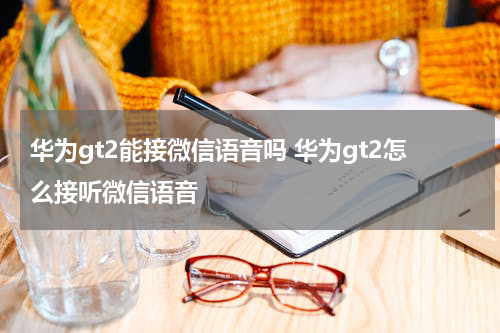 华为gt2能接微信语音吗 华为gt2怎么接听微信语音