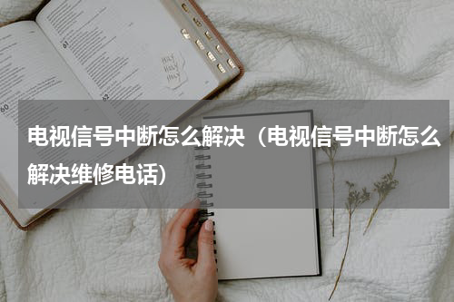电视信号中断怎么解决（电视信号中断怎么解决维修电话）