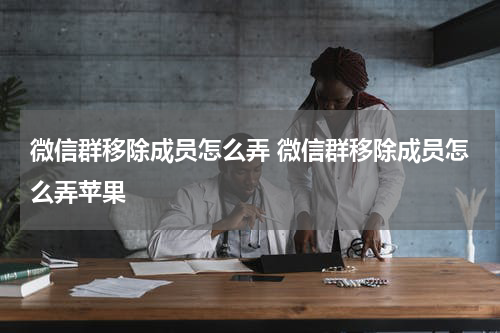 微信群移除成员怎么弄 微信群移除成员怎么弄苹果