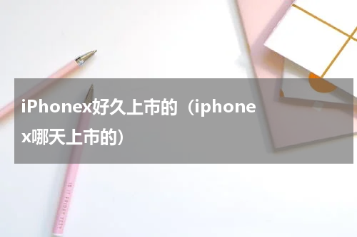iPhonex好久上市的（iphonex哪天上市的）