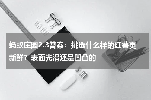 蚂蚁庄园2.3答案：挑选什么样的红薯更新鲜？表面光滑还是凹凸的