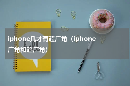 iphone几才有超广角（iphone广角和超广角）