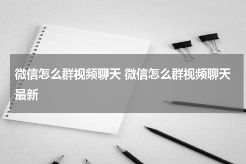 微信怎么群视频聊天 微信怎么群视频聊天最新