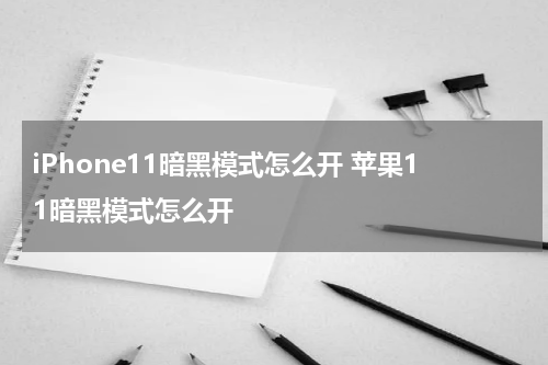 iPhone11暗黑模式怎么开 苹果11暗黑模式怎么开