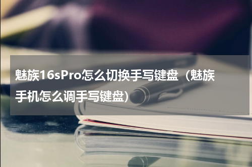 魅族16sPro怎么切换手写键盘（魅族手机怎么调手写键盘）