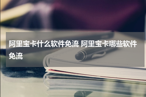 阿里宝卡什么软件免流 阿里宝卡哪些软件免流