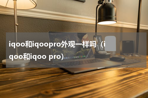 iqoo和iqoopro外观一样吗（iqoo和iqoo pro）