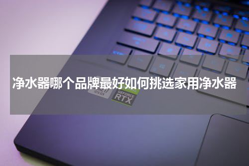 净水器哪个品牌最好如何挑选家用净水器