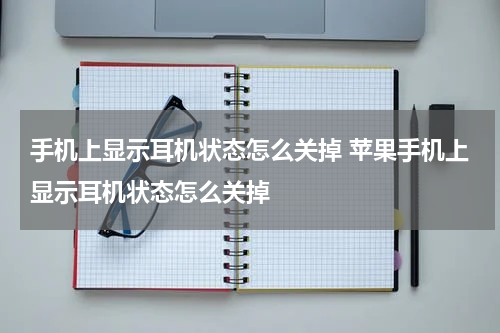 手机上显示耳机状态怎么关掉 苹果手机上显示耳机状态怎么关掉