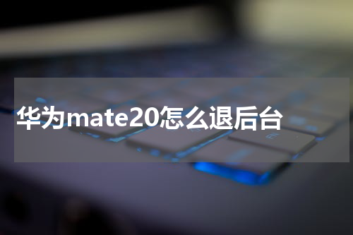 华为mate20怎么退后台