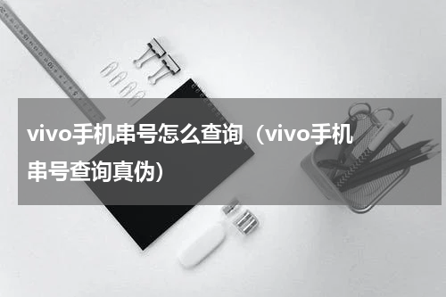 vivo手机串号怎么查询（vivo手机串号查询真伪）