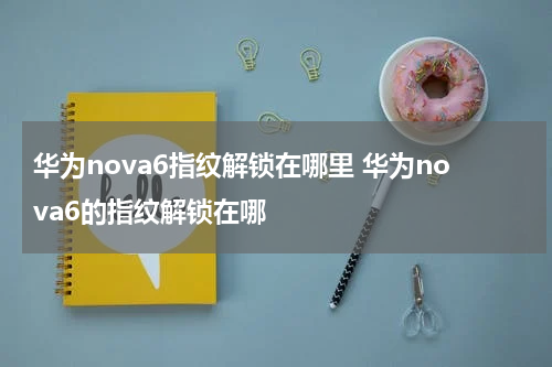 华为nova6指纹解锁在哪里 华为nova6的指纹解锁在哪