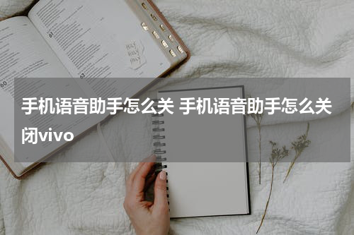 手机语音助手怎么关 手机语音助手怎么关闭vivo