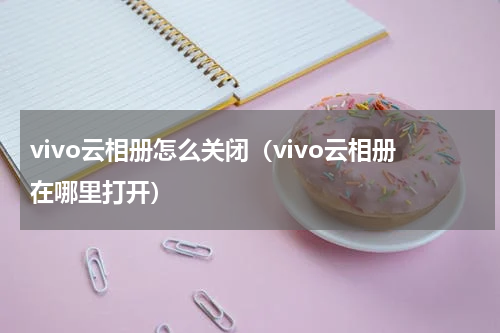 vivo云相册怎么关闭（vivo云相册在哪里打开）