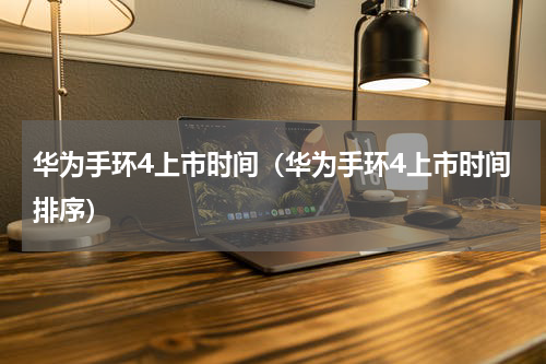 华为手环4上市时间（华为手环4上市时间排序）