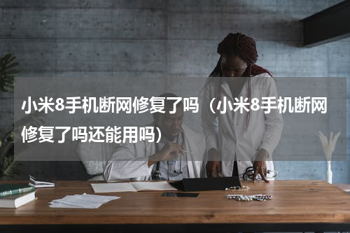 小米8手机断网修复了吗（小米8手机断网修复了吗还能用吗）
