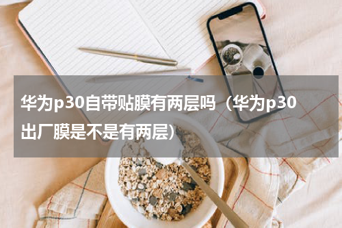 华为p30自带贴膜有两层吗（华为p30出厂膜是不是有两层）