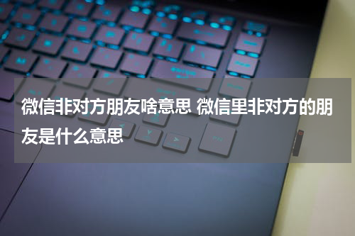 微信非对方朋友啥意思 微信里非对方的朋友是什么意思