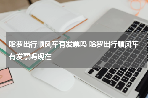 哈罗出行顺风车有发票吗 哈罗出行顺风车有发票吗现在
