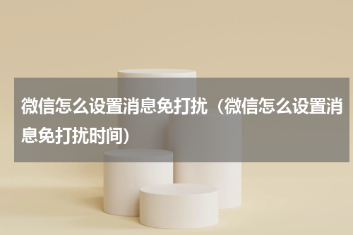 微信怎么设置消息免打扰（微信怎么设置消息免打扰时间）