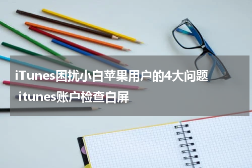 iTunes困扰小白苹果用户的4大问题 itunes账户检查白屏