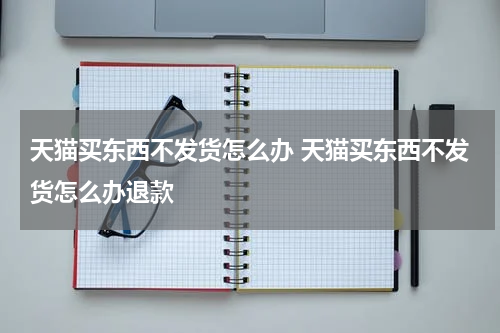 天猫买东西不发货怎么办 天猫买东西不发货怎么办退款