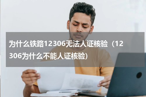 为什么铁路12306无法人证核验（12306为什么不能人证核验）