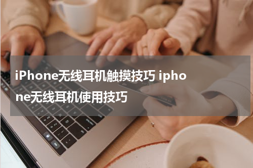 iPhone无线耳机触摸技巧 iphone无线耳机使用技巧