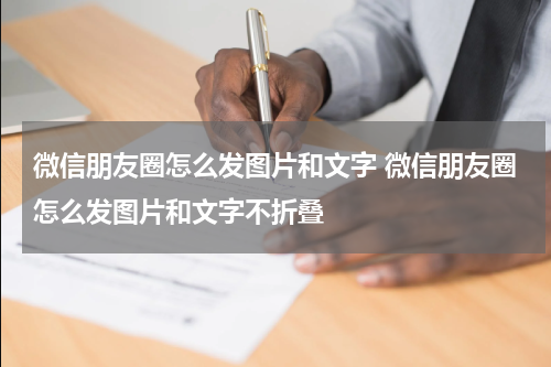 微信朋友圈怎么发图片和文字 微信朋友圈怎么发图片和文字不折叠