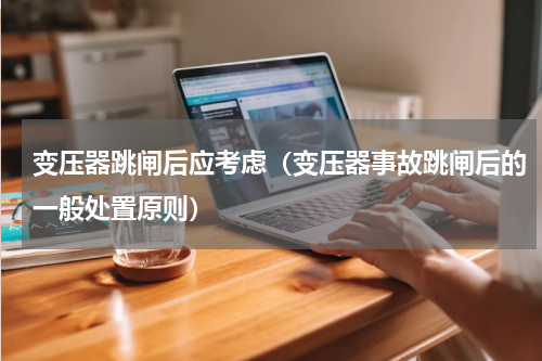 变压器跳闸后应考虑（变压器事故跳闸后的一般处置原则）