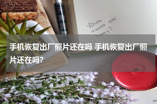 手机恢复出厂照片还在吗 手机恢复出厂照片还在吗?