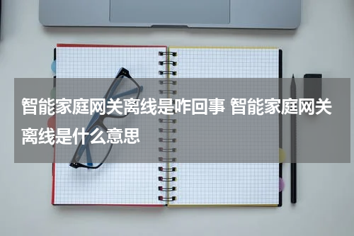 智能家庭网关离线是咋回事 智能家庭网关离线是什么意思