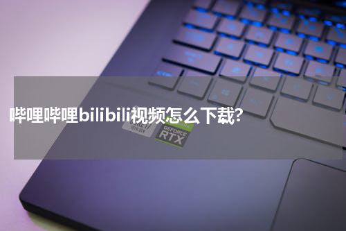 哔哩哔哩bilibili视频怎么下载?