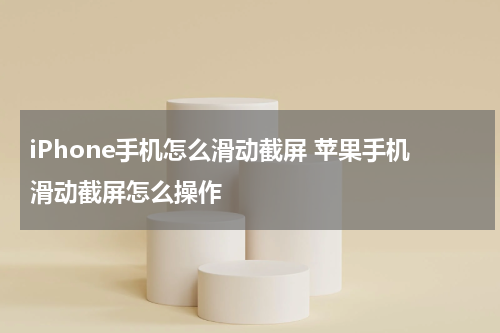 iPhone手机怎么滑动截屏 苹果手机滑动截屏怎么操作