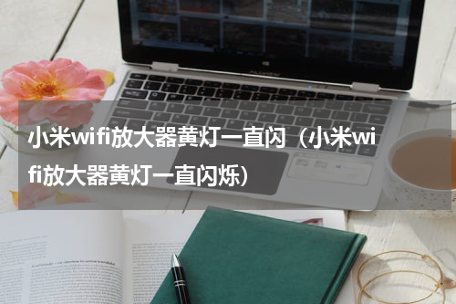 小米wifi放大器黄灯一直闪（小米wifi放大器黄灯一直闪烁）