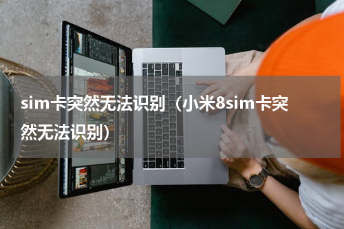 sim卡突然无法识别（小米8sim卡突然无法识别）