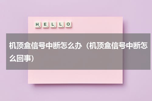 机顶盒信号中断怎么办（机顶盒信号中断怎么回事）