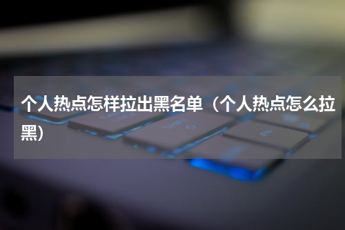 个人热点怎样拉出黑名单（个人热点怎么拉黑）