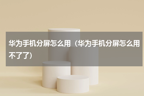 华为手机分屏怎么用（华为手机分屏怎么用不了了）