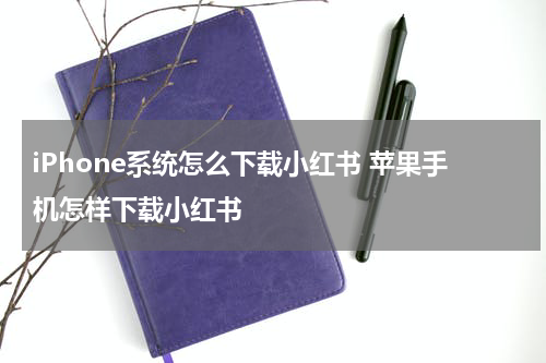iPhone系统怎么下载小红书 苹果手机怎样下载小红书