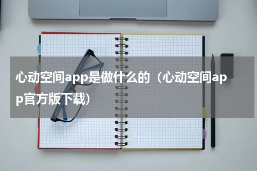 心动空间app是做什么的（心动空间app官方版下载）