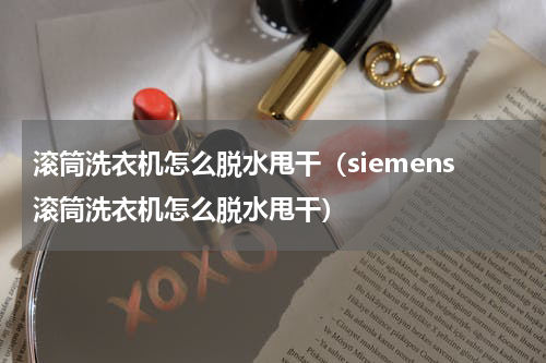 滚筒洗衣机怎么脱水甩干（siemens滚筒洗衣机怎么脱水甩干）
