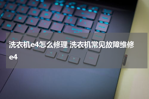 洗衣机e4怎么修理 洗衣机常见故障维修e4