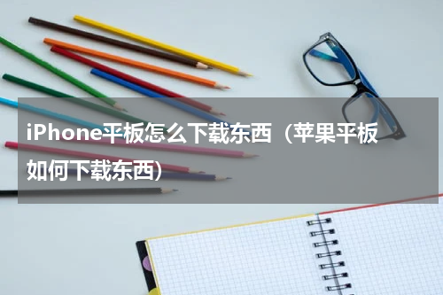 iPhone平板怎么下载东西（苹果平板如何下载东西）