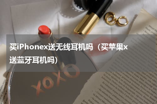 买iPhonex送无线耳机吗（买苹果x送蓝牙耳机吗）