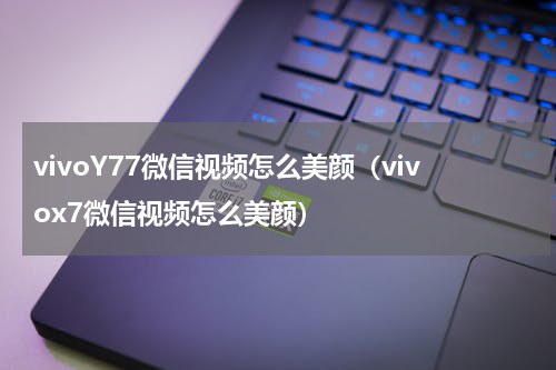 vivoY77微信视频怎么美颜（vivox7微信视频怎么美颜）