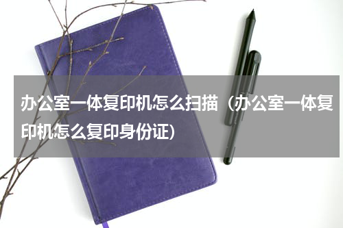 办公室一体复印机怎么扫描（办公室一体复印机怎么复印身份证）